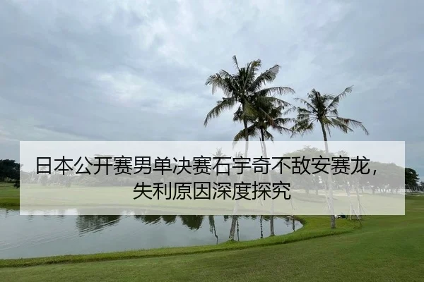 日本公开赛男单决赛石宇奇不敌安赛龙，失利原因深度探究