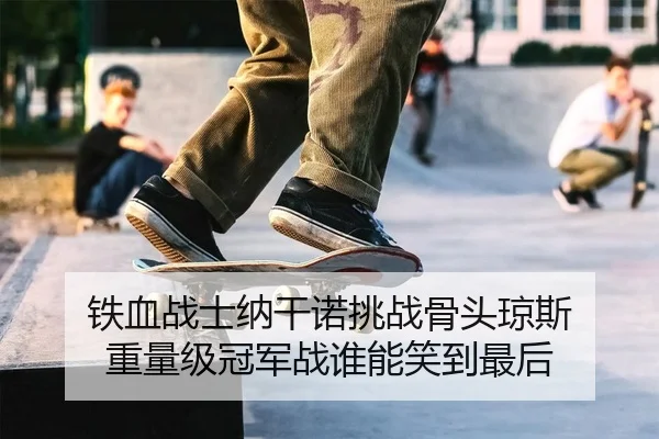 铁血战士纳干诺挑战骨头琼斯 重量级冠军战谁能笑到最后